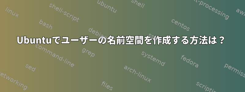 Ubuntuでユーザーの名前空間を作成する方法は？