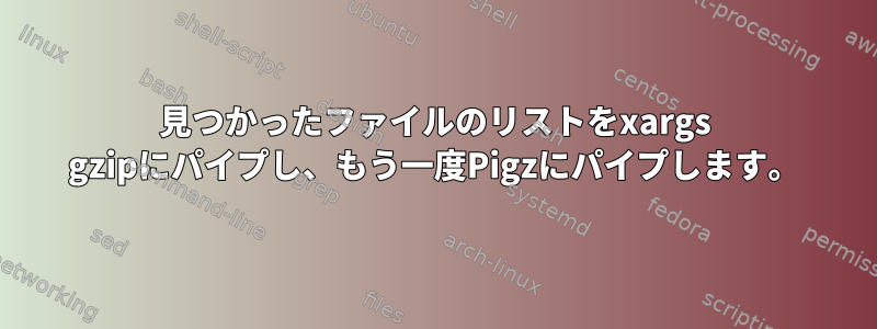 見つかったファイルのリストをxargs gzipにパイプし、もう一度Pigzにパイプします。