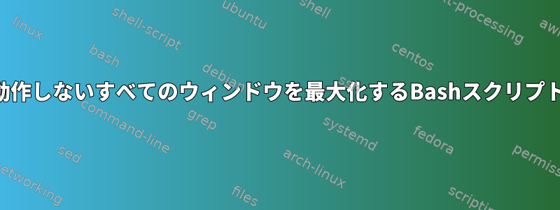 動作しないすべてのウィンドウを最大化するBashスクリプト