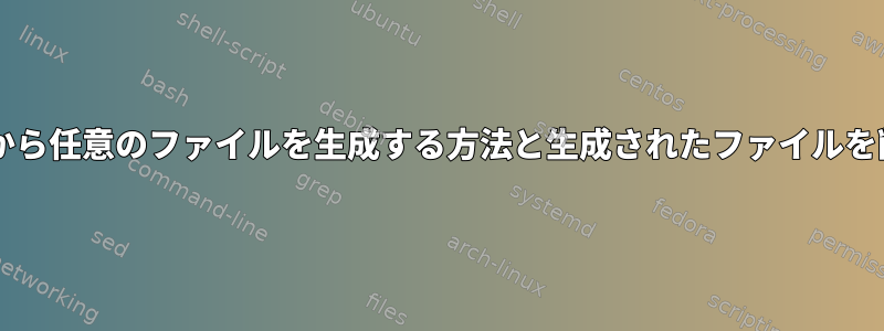 Bashスクリプトから任意のファイルを生成する方法と生成されたファイルを削除する方法は？