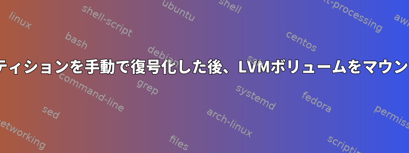 LUKSパーティションを手動で復号化した後、LVMボリュームをマウントできない