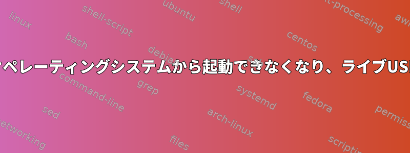 インストールされているオペレーティングシステムから起動できなくなり、ライブUSBからのみ起動できます。