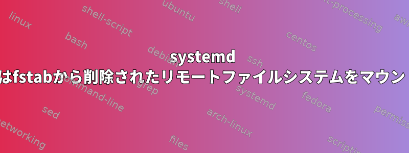 systemd Remote-fs.targetはfstabから削除されたリモートファイルシステムをマウントしようとします。