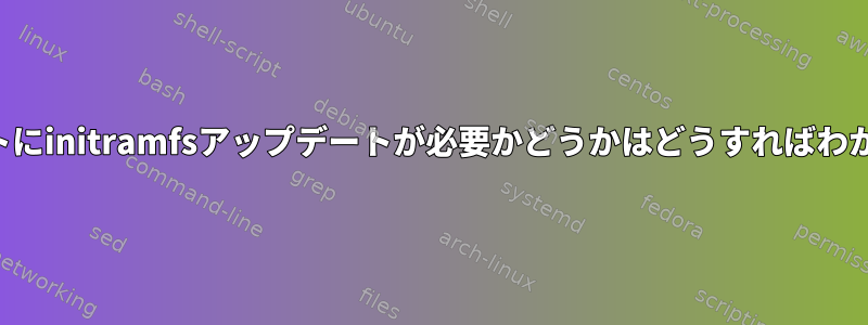 アップデートにinitramfsアップデートが必要かどうかはどうすればわかりますか？