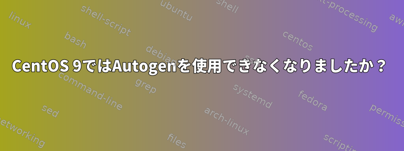 CentOS 9ではAutogenを使用できなくなりましたか？