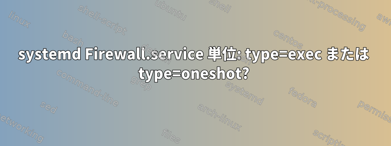 systemd Firewall.service 単位: type=exec または type=oneshot?