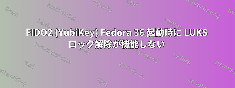 FIDO2 (YubiKey) Fedora 36 起動時に LUKS ロック解除が機能しない