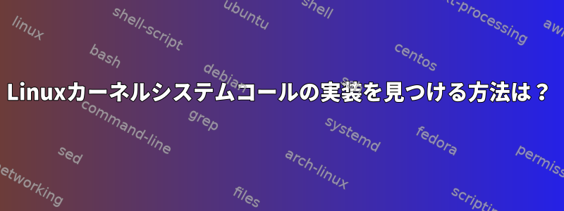 Linuxカーネルシステムコールの実装を見つける方法は？