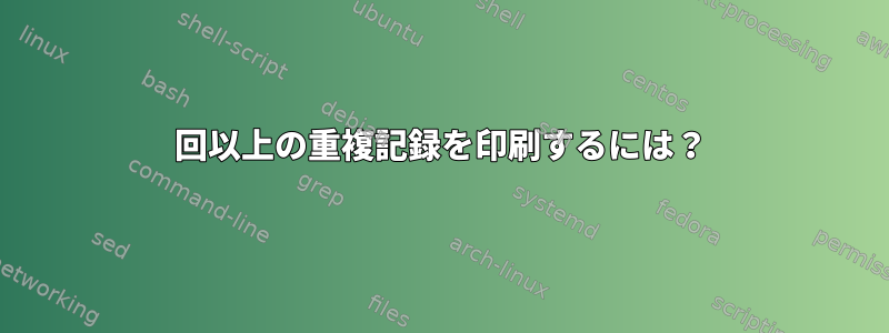 12回以上の重複記録を印刷するには？