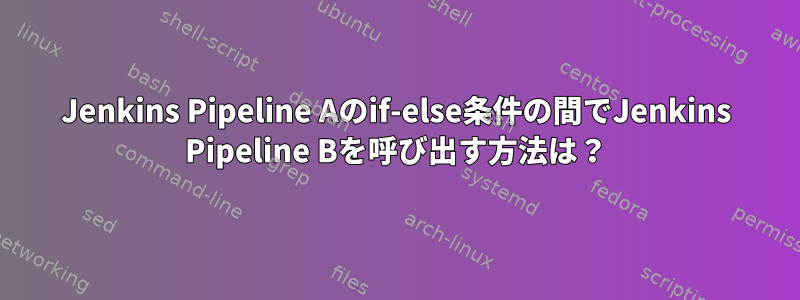 Jenkins Pipeline Aのif-else条件の間でJenkins Pipeline Bを呼び出す方法は？