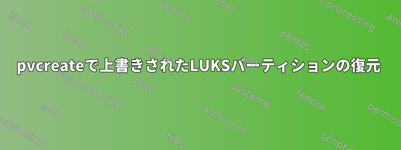 pvcreateで上書きされたLUKSパーティションの復元