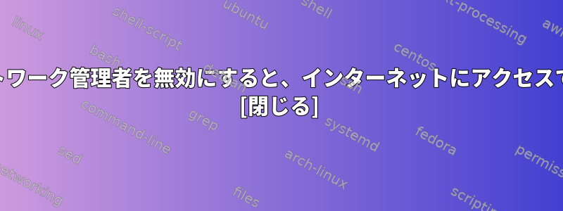 ArchLinuxでネットワーク管理者を無効にすると、インターネットにアクセスできなくなります。 [閉じる]