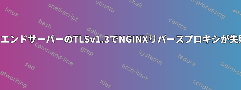 バックエンドサーバーのTLSv1.3でNGINXリバースプロキシが失敗する