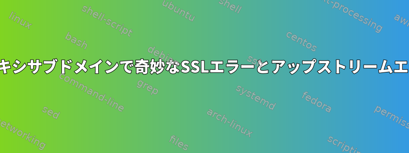 2番目のリバースプロキシサブドメインで奇妙なSSLエラーとアップストリームエラーが発生します。