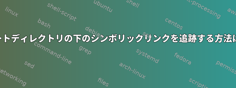 ルートディレクトリの下のシンボリックリンクを追跡する方法は？