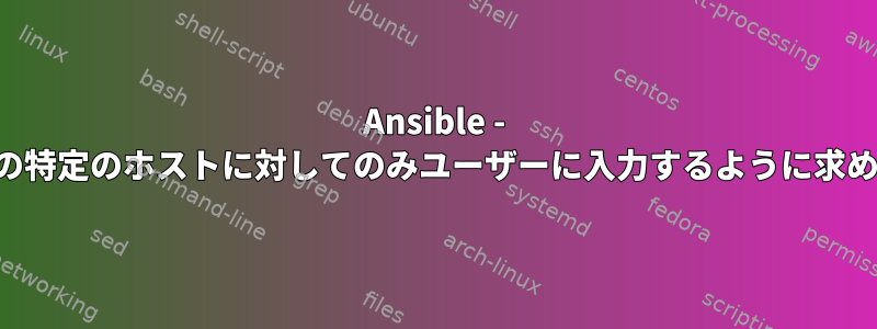 Ansible - グループ内の特定のホストに対してのみユーザーに入力するように求められます。