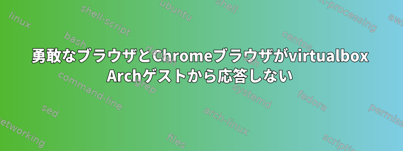 勇敢なブラウザとChromeブラウザがvirtualbox Archゲストから応答しない