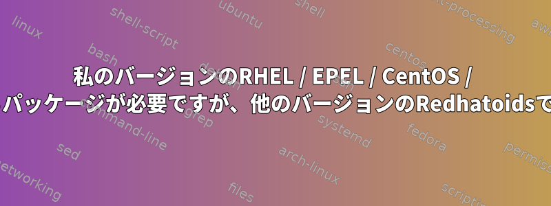 私のバージョンのRHEL / EPEL / CentOS / Fedoraで動作するパッケージが必要ですが、他のバージョンのRedhatoidsでのみ動作します。