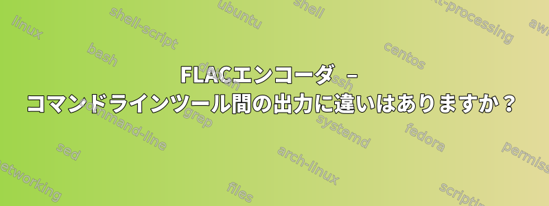 FLACエンコーダ – コマンドラインツール間の出力に違いはありますか？