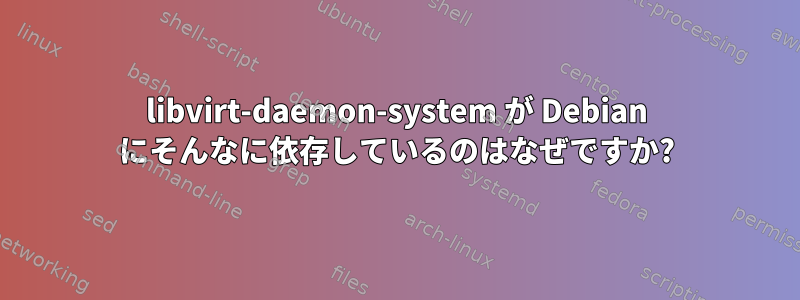 libvirt-daemon-system が Debian にそんなに依存しているのはなぜですか?