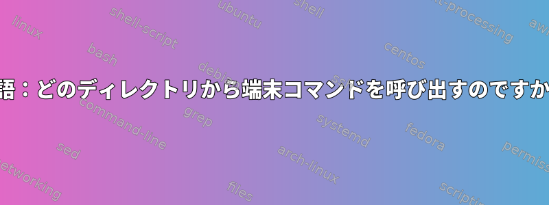 用語：どのディレクトリから端末コマンドを呼び出すのですか？