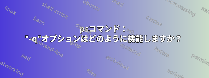 psコマンド： "-q"オプションはどのように機能しますか？