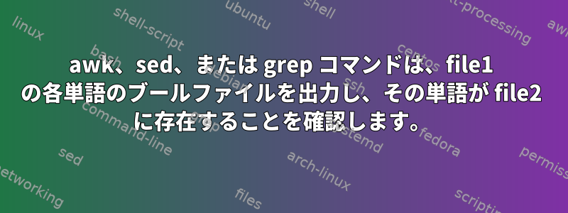 awk、sed、または grep コマンドは、file1 の各単語のブールファイルを出力し、その単語が file2 に存在することを確認します。