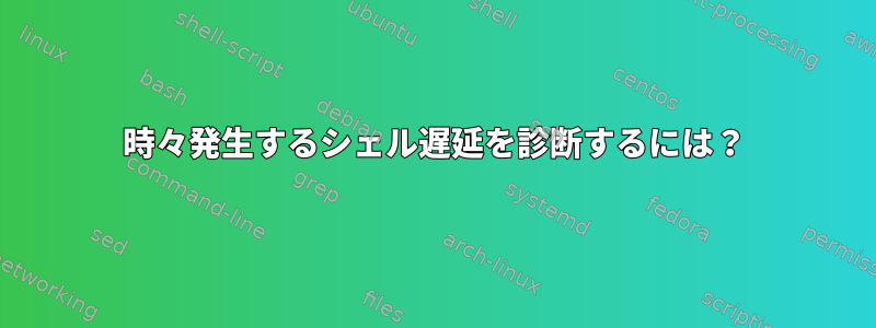 時々発生するシェル遅延を診断するには？