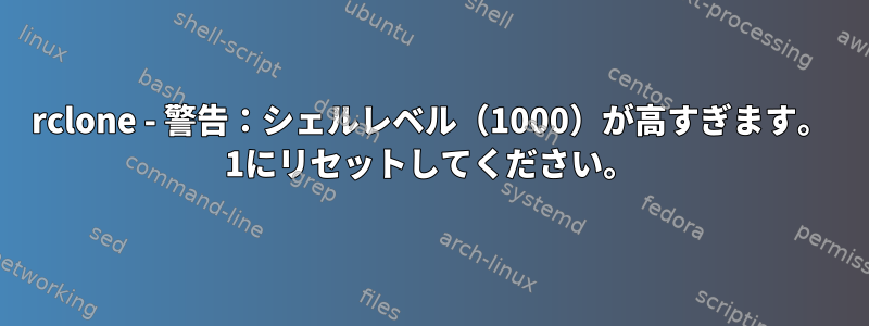 rclone - 警告：シェルレベル（1000）が高すぎます。 1にリセットしてください。