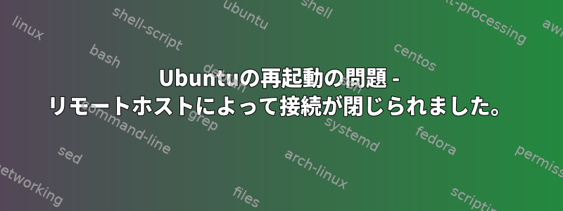 Ubuntuの再起動の問題 - リモートホストによって接続が閉じられました。