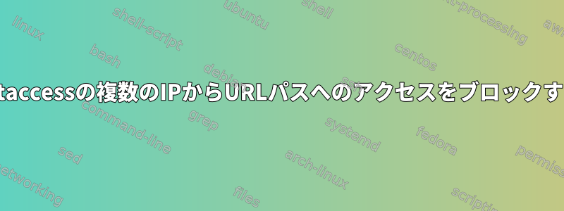 .htaccessの複数のIPからURLパスへのアクセスをブロックする