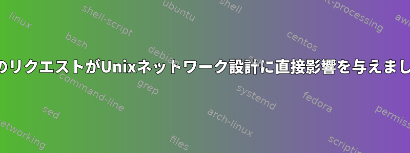 すべてのリクエストがUnixネットワーク設計に直接影響を与えましたか？