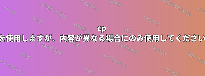 cp -uを使用しますが、内容が異なる場合にのみ使用してください。