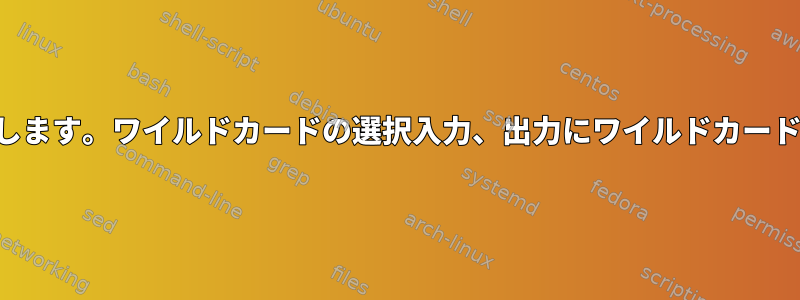 ファイルの名前を変更します。ワイルドカードの選択入力、出力にワイルドカード値を返そうとします。