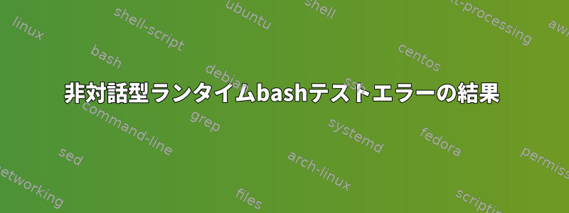 非対話型ランタイムbashテストエラーの結果