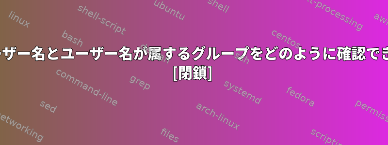 UIDでユーザー名とユーザー名が属するグループをどのように確認できますか？ [閉鎖]