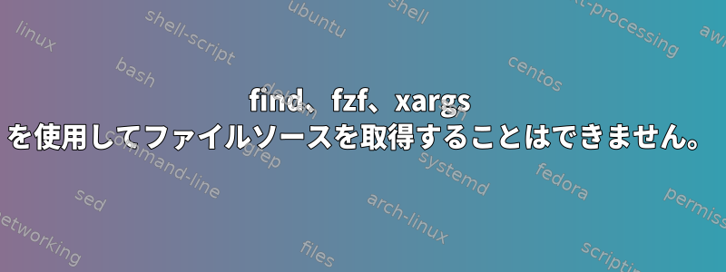 find、fzf、xargs を使用してファイルソースを取得することはできません。