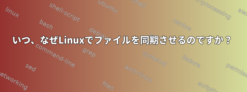 いつ、なぜLinuxでファイルを同期させるのですか？