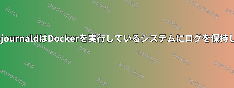 systemd-journaldはDockerを実行しているシステムにログを保持しません。