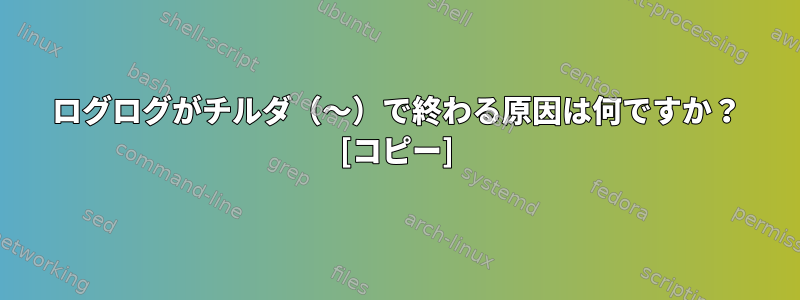 ログログがチルダ（〜）で終わる原因は何ですか？ [コピー]