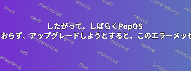 したがって、しばらくPopOS 21.04にアップグレードしておらず、アップグレードしようとすると、このエラーメッセージが表示され続けます。