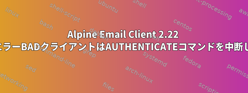 Alpine Email Client 2.22 GmailエラーBADクライアントはAUTHENTICATEコマンドを中断します。