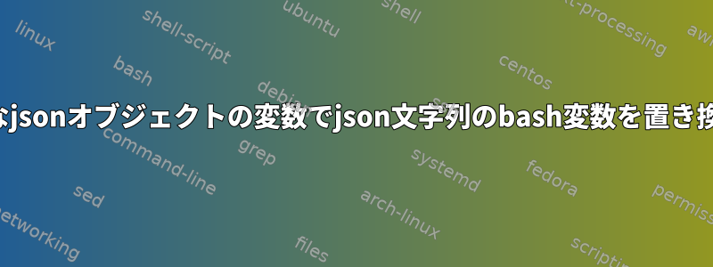 大きなjsonオブジェクトの変数でjson文字列のbash変数を置き換える