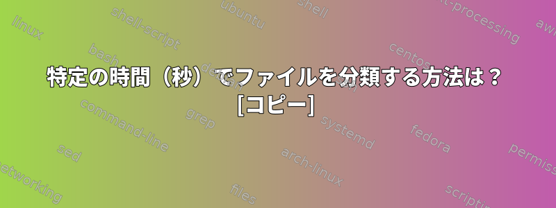 特定の時間（秒）でファイルを分類する方法は？ [コピー]