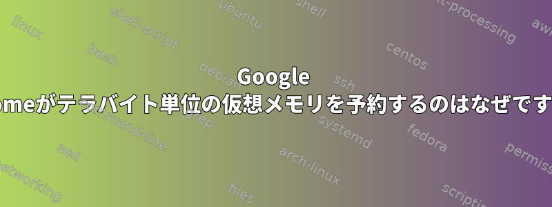 Google Chromeがテラバイト単位の仮想メモリを予約するのはなぜですか？