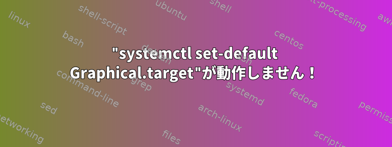 "systemctl set-default Graphical.target"が動作しません！