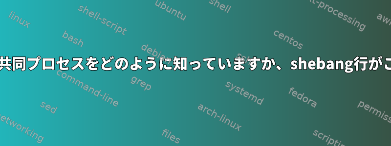 この場合、bashは親プロセスの共同プロセスをどのように知っていますか、shebang行がこれを変更するのはなぜですか？