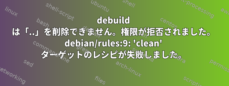 debuild は「..」を削除できません。権限が拒否されました。 debian/rules:9: 'clean' ターゲットのレシピが失敗しました。