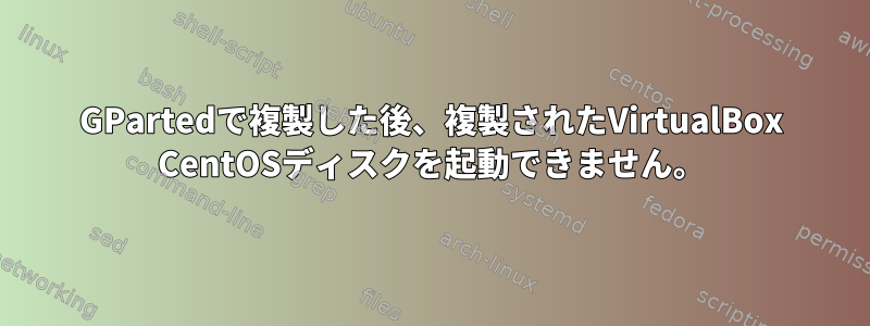 GPartedで複製した後、複製されたVirtualBox CentOSディスクを起動できません。