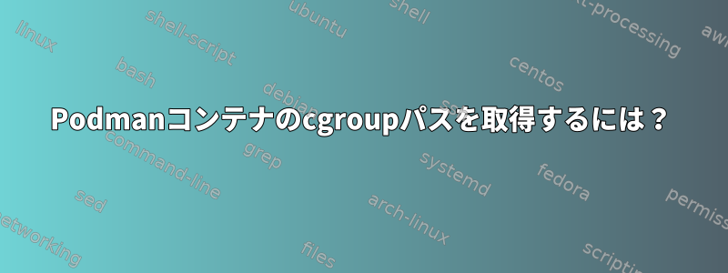 Podmanコンテナのcgroupパスを取得するには？